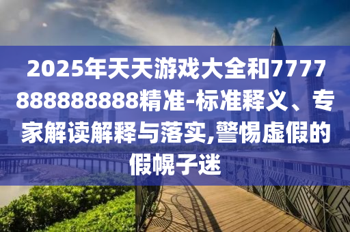 2025年天天游戲大全和7777888888888精準(zhǔn)-標(biāo)準(zhǔn)釋義、專(zhuān)家解讀解釋與落實(shí),警惕虛假的假幌子迷