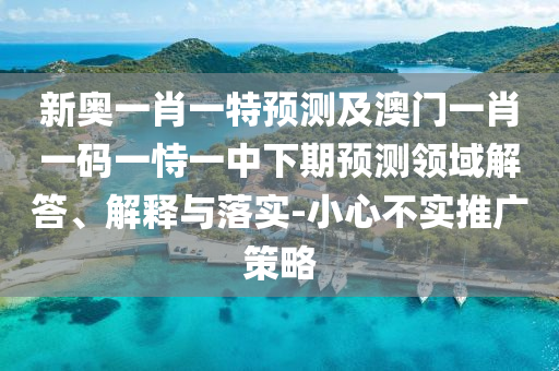 新奧一肖一特預測及澳門一肖一碼一恃一中下期預測領域解答、解釋與落實-小心不實推廣策略