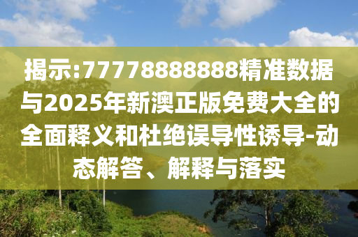 揭示:77778888888精準數(shù)據(jù)與2025年新澳正版免費大全的全面釋義和杜絕誤導性誘導-動態(tài)解答、解釋與落實