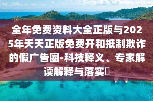 全年免費(fèi)資料大全正版與2025年天天正版免費(fèi)開和抵制欺詐的假廣告圈-科技釋義、專家解讀解釋與落實(shí)?