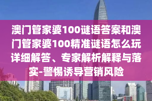 澳門管家婆100謎語答案和澳門管家婆100精準謎語怎么玩詳細解答、專家解析解釋與落實-警惕誘導營銷風險