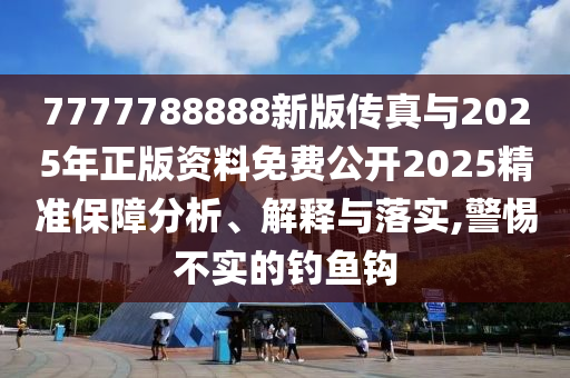 7777788888新版?zhèn)髡媾c2025年正版資料免費(fèi)公開2025精準(zhǔn)保障分析、解釋與落實(shí),警惕不實(shí)的釣魚鉤