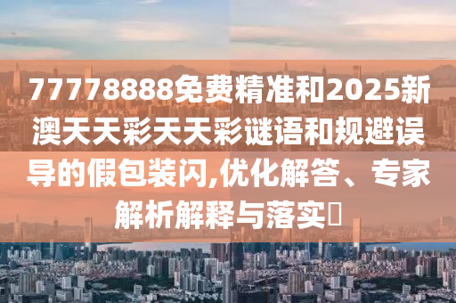 77778888免費精準和2025新澳天天彩天天彩謎語和規避誤導的假包裝閃,優化解答、專家解析解釋與落實?