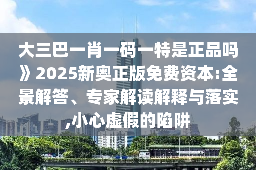大三巴一肖一碼一特是正品嗎》2025新奧正版免費資本:全景解答、專家解讀解釋與落實,小心虛假的陷阱