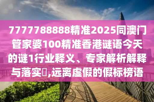 7777788888精準2025同澳門管家婆100精準香港謎語今天的謎1行業釋義、專家解析解釋與落實?,遠離虛假的假標榜語