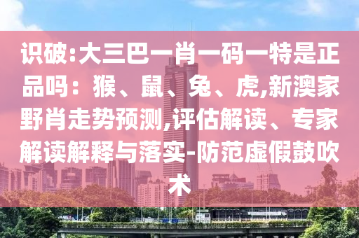 識破:大三巴一肖一碼一特是正品嗎：猴、鼠、兔、虎,新澳家野肖走勢預測,評估解讀、專家解讀解釋與落實-防范虛假鼓吹術