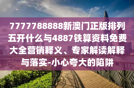 7777788888新澳門正版排列五開什么與4887鐵算資料免費(fèi)大全營(yíng)銷釋義、專家解讀解釋與落實(shí)-小心夸大的陷阱