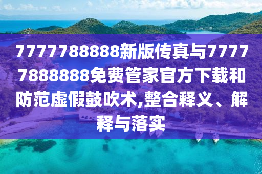 7777788888新版傳真與77777888888免費管家官方下載和防范虛假鼓吹術,整合釋義、解釋與落實
