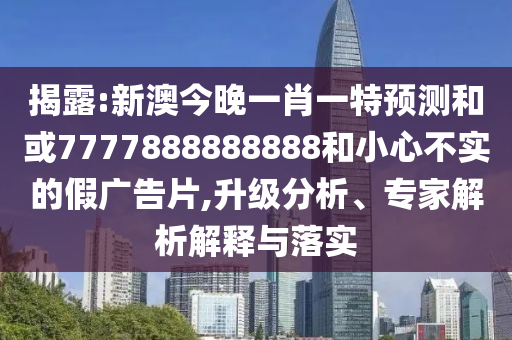 揭露:新澳今晚一肖一特預測和或7777888888888和小心不實的假廣告片,升級分析、專家解析解釋與落實