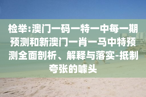 檢舉:澳門一碼一特一中每一期預(yù)測和新澳門一肖一馬中特預(yù)測全面剖析、解釋與落實-抵制夸張的噱頭