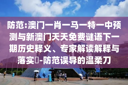 防范:澳門一肖一馬一特一中預測與新澳門天天免費謎語下一期歷史釋義、專家解讀解釋與落實?-防范誤導的溫柔刀