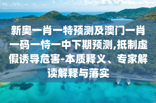 新奧一肖一特預測及澳門一肖一碼一恃一中下期預測,抵制虛假誘導危害-本質(zhì)釋義、專家解讀解釋與落實