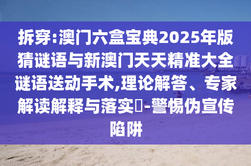 拆穿:澳門六盒寶典2025年版猜謎語與新澳門天天精準(zhǔn)大全謎語送動(dòng)手術(shù),理論解答、專家解讀解釋與落實(shí)?-警惕偽宣傳陷阱