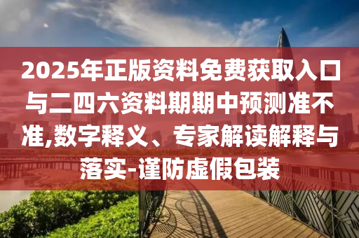 2025年正版資料免費(fèi)獲取入口與二四六資料期期中預(yù)測準(zhǔn)不準(zhǔn),數(shù)字釋義、專家解讀解釋與落實(shí)-謹(jǐn)防虛假包裝