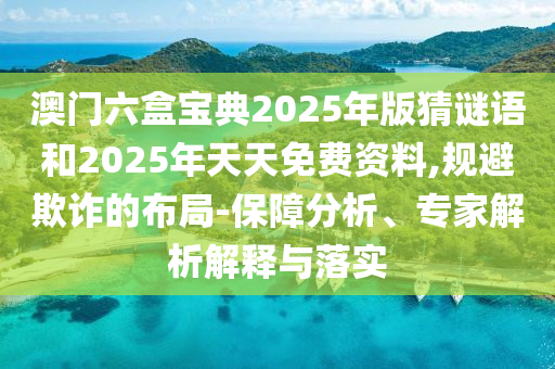 澳門六盒寶典2025年版猜謎語(yǔ)和2025年天天免費(fèi)資料,規(guī)避欺詐的布局-保障分析、專家解析解釋與落實(shí)