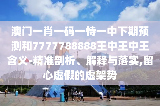 澳門一肖一碼一恃一中下期預(yù)測(cè)和7777788888王中王中王含義-精準(zhǔn)剖析、解釋與落實(shí),留心虛假的虛架勢(shì)