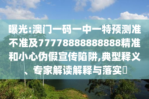 曝光:澳門一碼一中一特預測準不準及77778888888888精準和小心偽假宣傳陷阱,典型釋義、專家解讀解釋與落實?