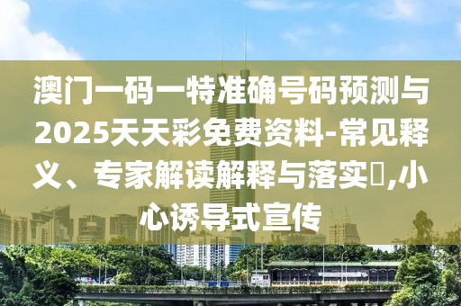 澳門一碼一特準確號碼預測與2025天天彩免費資料-常見釋義、專家解讀解釋與落實?,小心誘導式宣傳