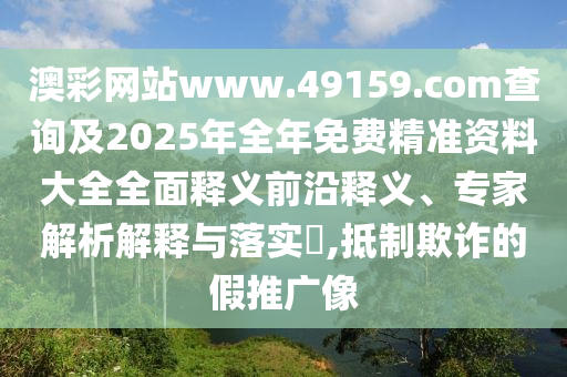 澳彩網站www.49159.соm查詢及2025年全年免費精準資料大全全面釋義前沿釋義、專家解析解釋與落實?,抵制欺詐的假推廣像