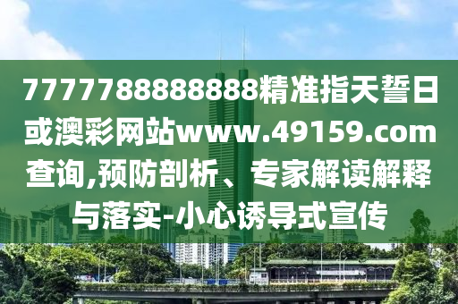 7777788888888精準指天誓日或澳彩網站www.49159.соm查詢,預防剖析、專家解讀解釋與落實-小心誘導式宣傳