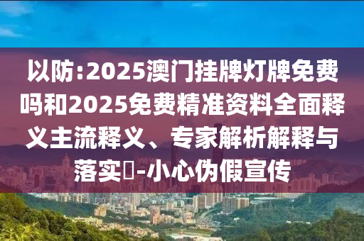 以防:2025澳門掛牌燈牌免費嗎和2025免費精準資料全面釋義主流釋義、專家解析解釋與落實?-小心偽假宣傳