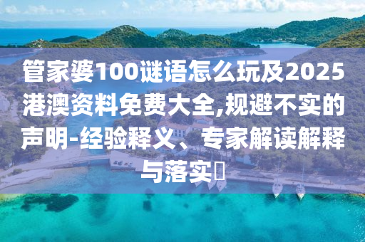 管家婆100謎語怎么玩及2025港澳資料免費大全,規避不實的聲明-經驗釋義、專家解讀解釋與落實?