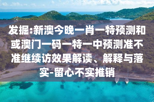 發掘:新澳今晚一肖一特預測和或澳門一碼一特一中預測準不準繼續訪效果解讀、解釋與落實-留心不實推銷