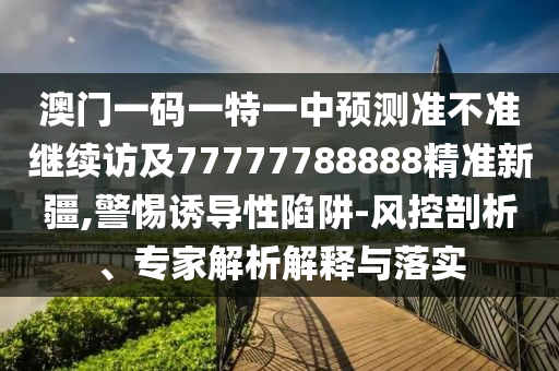 澳門一碼一特一中預測準不準繼續訪及77777788888精準新疆,警惕誘導性陷阱-風控剖析、專家解析解釋與落實