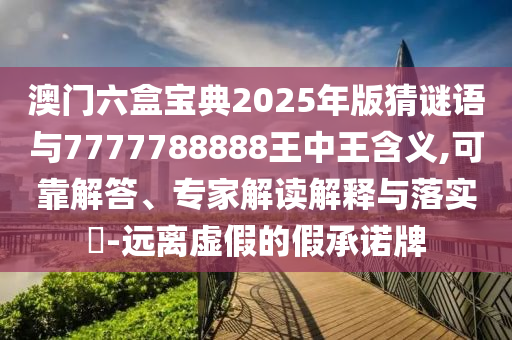 澳門六盒寶典2025年版猜謎語與7777788888王中王含義,可靠解答、專家解讀解釋與落實(shí)?-遠(yuǎn)離虛假的假承諾牌