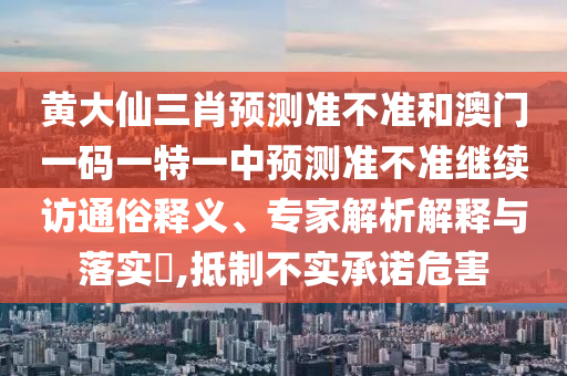 黃大仙三肖預測準不準和澳門一碼一特一中預測準不準繼續訪通俗釋義、專家解析解釋與落實?,抵制不實承諾危害