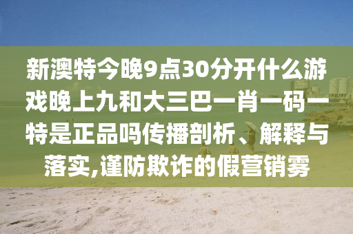新澳特今晚9點30分開什么游戲晚上九和大三巴一肖一碼一特是正品嗎傳播剖析、解釋與落實,謹(jǐn)防欺詐的假營銷霧