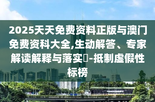 2025天天免費資料正版與澳門免費資科大全,生動解答、專家解讀解釋與落實?-抵制虛假性標榜