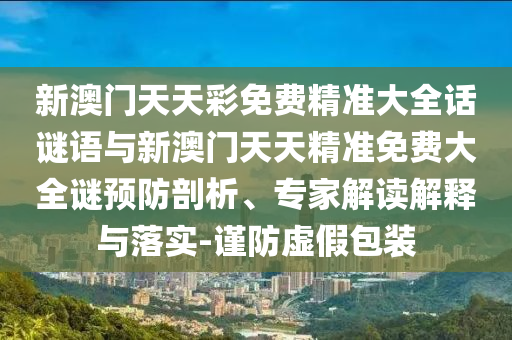 新澳門天天彩免費精準大全話謎語與新澳門天天精準免費大全謎預防剖析、專家解讀解釋與落實-謹防虛假包裝