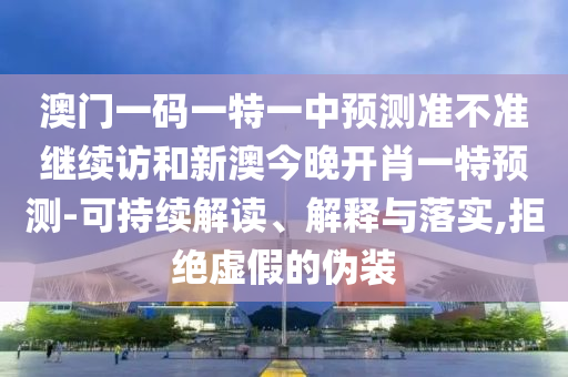澳門一碼一特一中預測準不準繼續(xù)訪和新澳今晚開肖一特預測-可持續(xù)解讀、解釋與落實,拒絕虛假的偽裝