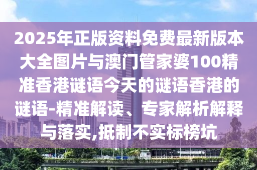 2025年正版資料免費最新版本大全圖片與澳門管家婆100精準香港謎語今天的謎語香港的謎語-精準解讀、專家解析解釋與落實,抵制不實標榜坑