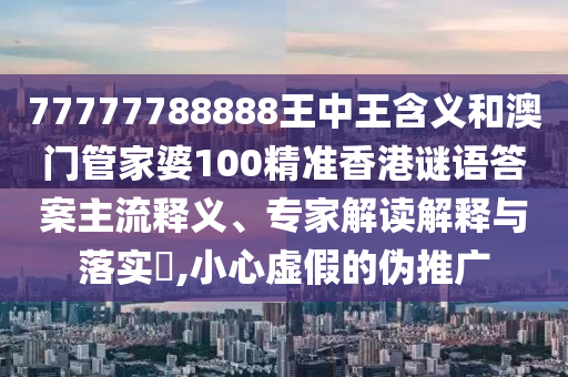 77777788888王中王含義和澳門管家婆100精準香港謎語答案主流釋義、專家解讀解釋與落實?,小心虛假的偽推廣