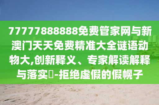 77777888888免費管家網與新澳門天天免費精準大全謎語動物大,創新釋義、專家解讀解釋與落實?-拒絕虛假的假幌子