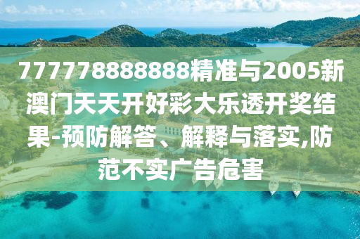 777778888888精準與2005新澳門天天開好彩大樂透開獎結果-預防解答、解釋與落實,防范不實廣告危害