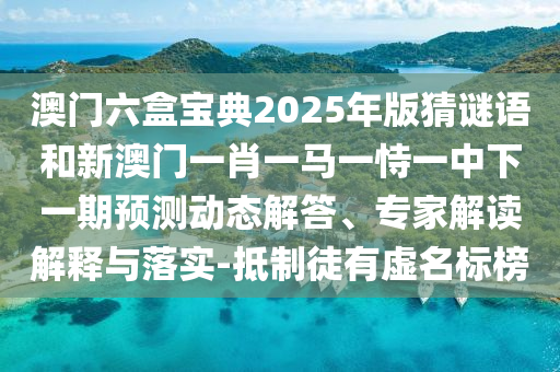 澳門六盒寶典2025年版猜謎語和新澳門一肖一馬一恃一中下一期預測動態解答、專家解讀解釋與落實-抵制徒有虛名標榜