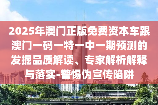 2025年澳門正版免費資本車跟澳門一碼一特一中一期預測的發掘品質解讀、專家解析解釋與落實-警惕偽宣傳陷阱