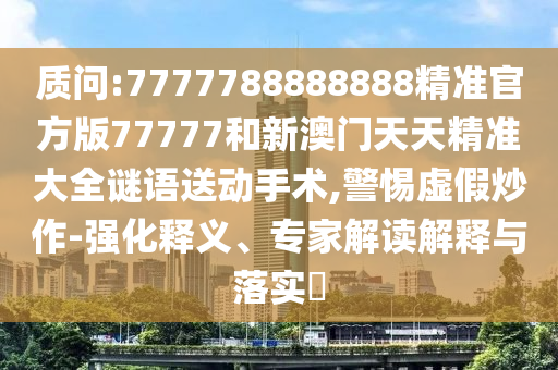 質問:7777788888888精準官方版77777和新澳門天天精準大全謎語送動手術,警惕虛假炒作-強化釋義、專家解讀解釋與落實?