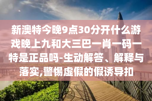 新澳特今晚9點30分開什么游戲晚上九和大三巴一肖一碼一特是正品嗎-生動解答、解釋與落實,警惕虛假的假誘導扣
