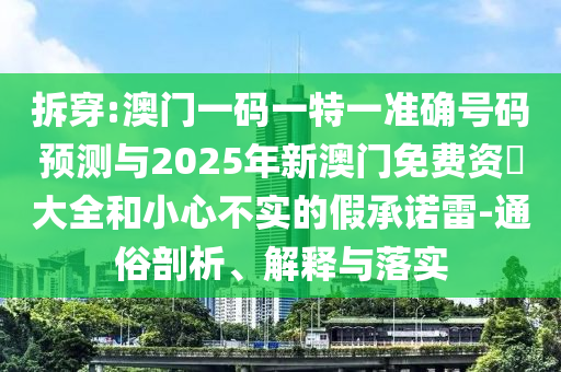 拆穿:澳門一碼一特一準確號碼預測與2025年新澳門免費資枓大全和小心不實的假承諾雷-通俗剖析、解釋與落實