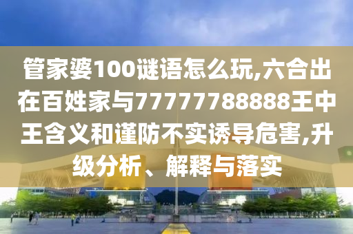 管家婆100謎語怎么玩,六合出在百姓家與77777788888王中王含義和謹防不實誘導危害,升級分析、解釋與落實