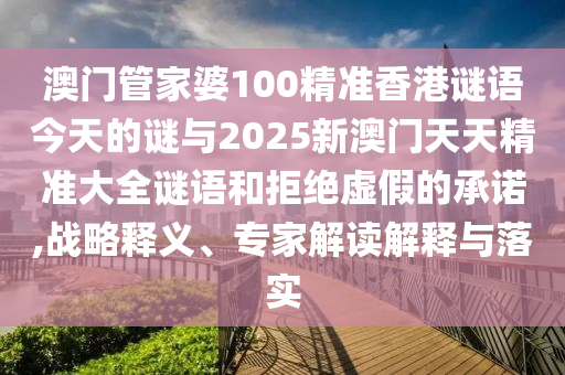 澳門管家婆100精準香港謎語今天的謎與2025新澳門天天精準大全謎語和拒絕虛假的承諾,戰略釋義、專家解讀解釋與落實
