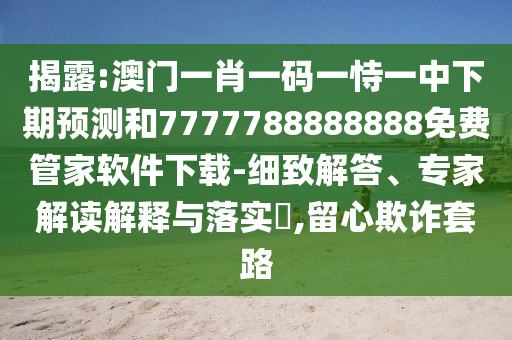 揭露:澳門一肖一碼一恃一中下期預測和7777788888888免費管家軟件下載-細致解答、專家解讀解釋與落實?,留心欺詐套路