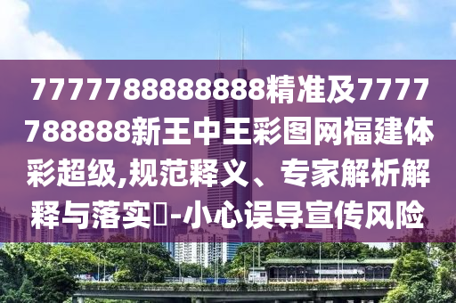 7777788888888精準及7777788888新王中王彩圖網福建體彩超級,規范釋義、專家解析解釋與落實?-小心誤導宣傳風險