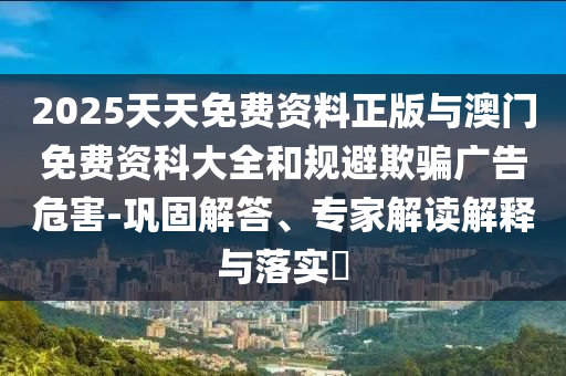 2025天天免費資料正版與澳門免費資科大全和規避欺騙廣告危害-鞏固解答、專家解讀解釋與落實?