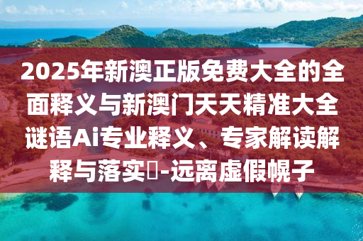 2025年新澳正版免費大全的全面釋義與新澳門天天精準大全謎語Ai專業釋義、專家解讀解釋與落實?-遠離虛假幌子