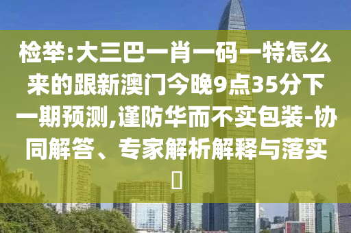 檢舉:大三巴一肖一碼一特怎么來的跟新澳門今晚9點35分下一期預測,謹防華而不實包裝-協同解答、專家解析解釋與落實?
